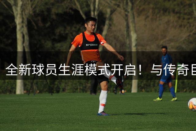 全新球员生涯模式开启！与传奇巨星同场竞技争夺历史地位