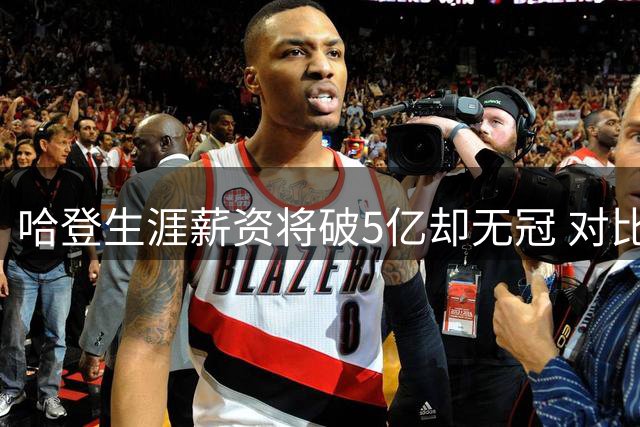哈登生涯薪资将破5亿却无冠 对比查尔莫斯引热议