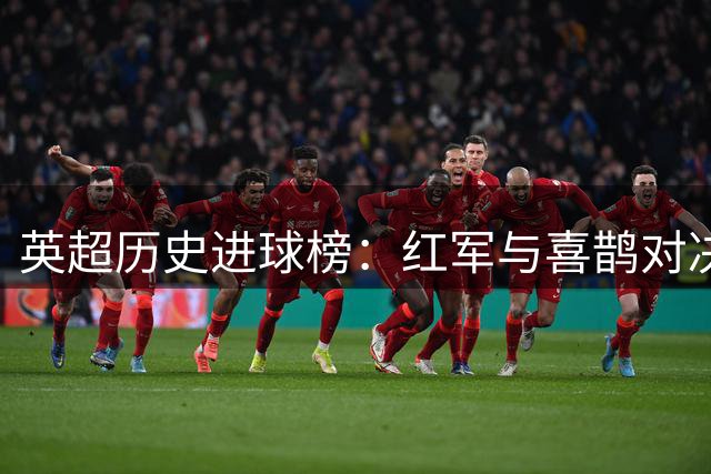 英超历史进球榜：红军与喜鹊对决201球位列次席