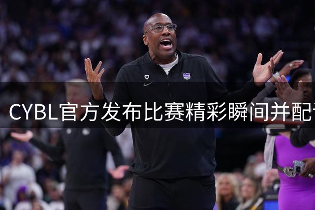 CYBL官方发布比赛精彩瞬间并配词：气势如虹