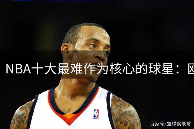 NBA十大最难作为核心的球星：欧文跻身前三 甜瓜第六